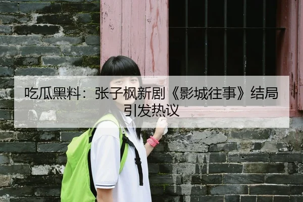 吃瓜黑料：张子枫新剧《影城往事》结局引发热议